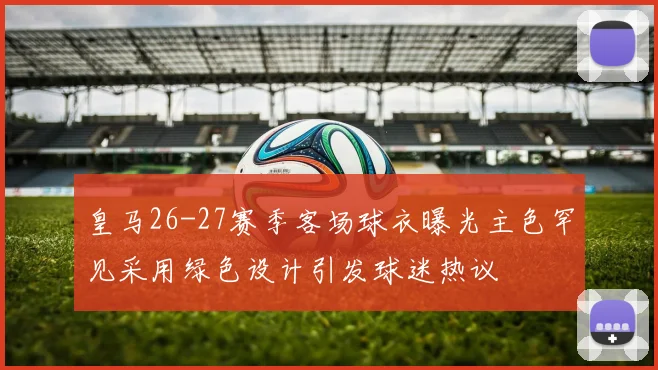 皇马26-27赛季客场球衣曝光主色罕见采用绿色设计引发球迷热议