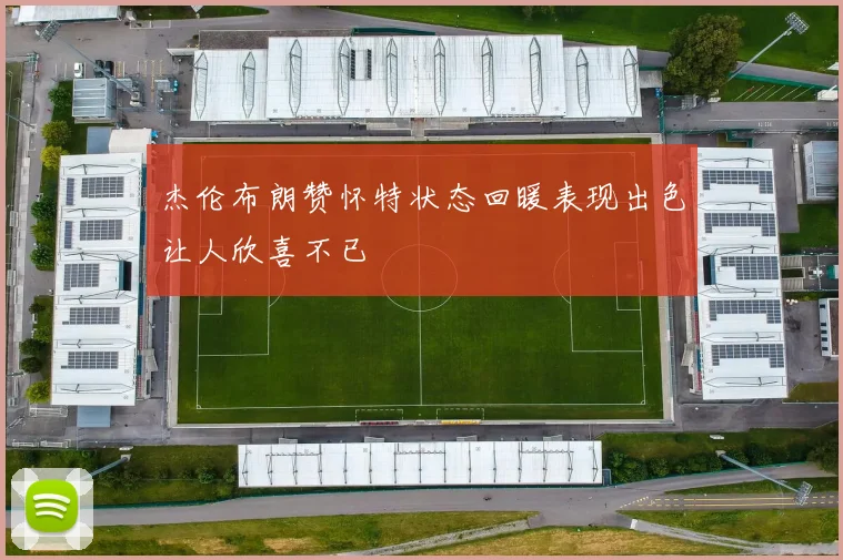 杰伦布朗赞怀特状态回暖表现出色让人欣喜不已