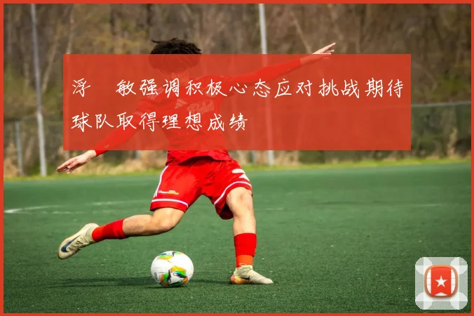 浮嶋敏强调积极心态应对挑战期待球队取得理想成绩