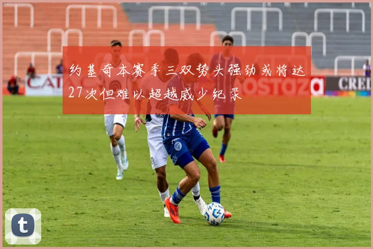 约基奇本赛季三双势头强劲或将达27次但难以超越威少纪录