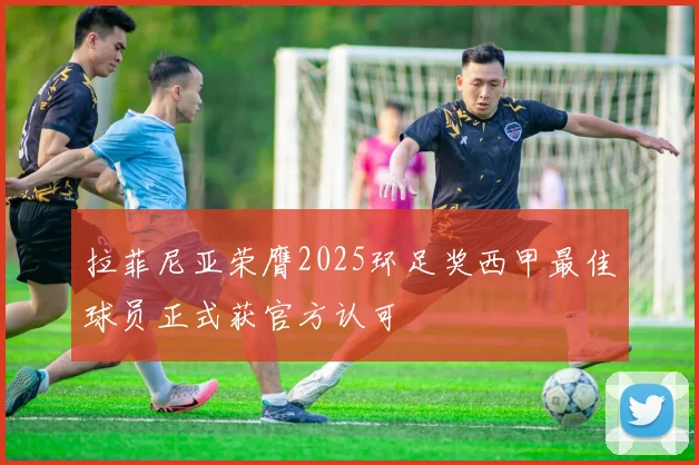 拉菲尼亚荣膺2025环足奖西甲最佳球员正式获官方认可
