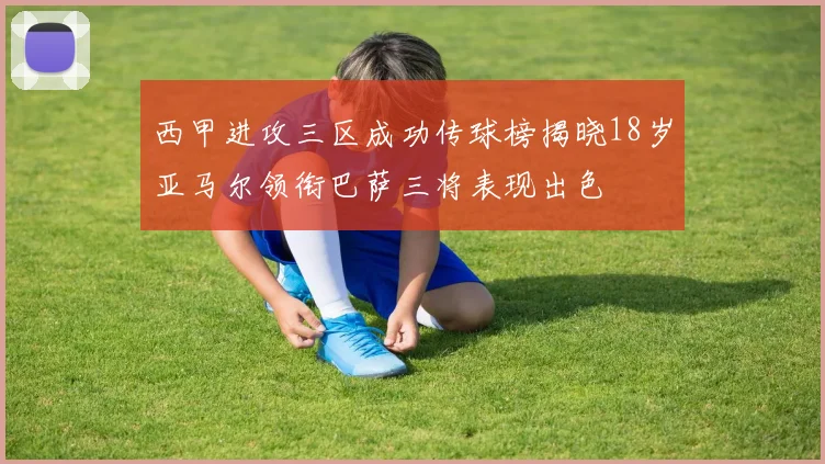 西甲进攻三区成功传球榜揭晓18岁亚马尔领衔巴萨三将表现出色