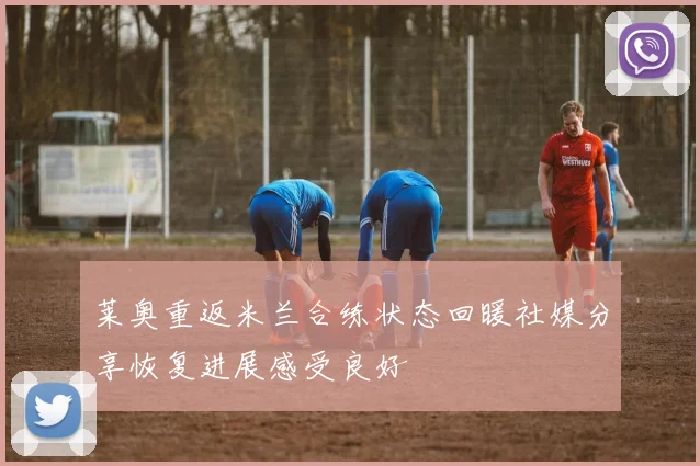 莱奥重返米兰合练状态回暖社媒分享恢复进展感受良好