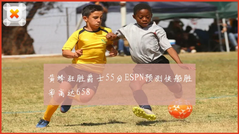 黄蜂狂胜爵士55分ESPN预测快船胜率高达658