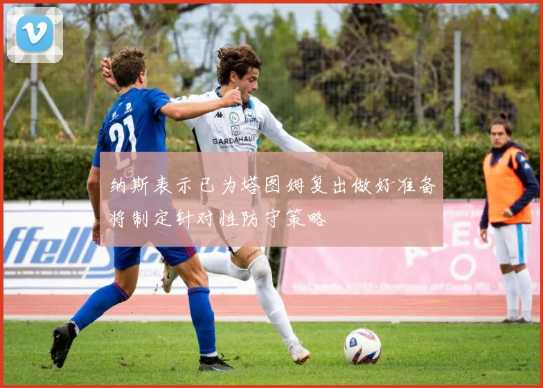 纳斯表示已为塔图姆复出做好准备将制定针对性防守策略