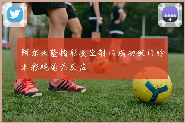 阿尔米隆精彩凌空射门成功破门铃木彩艳毫无反应