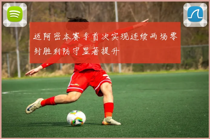 迈阿密本赛季首次实现连续两场零封胜利防守显著提升