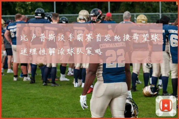 比卢普斯谈季前赛首发轮换希望球迷理性解读球队策略