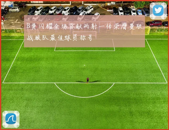 B费闪耀全场贡献两射一传荣膺曼联战狼队最佳球员称号