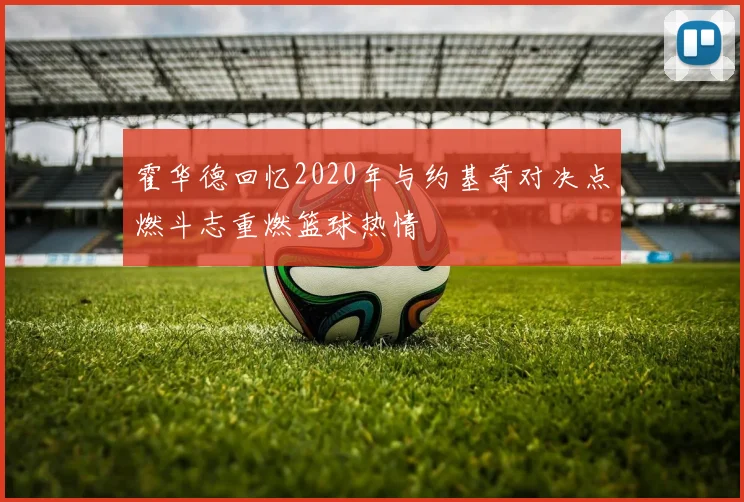 霍华德回忆2020年与约基奇对决点燃斗志重燃篮球热情