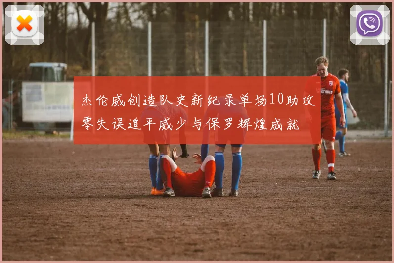 杰伦威创造队史新纪录单场10助攻零失误追平威少与保罗辉煌成就